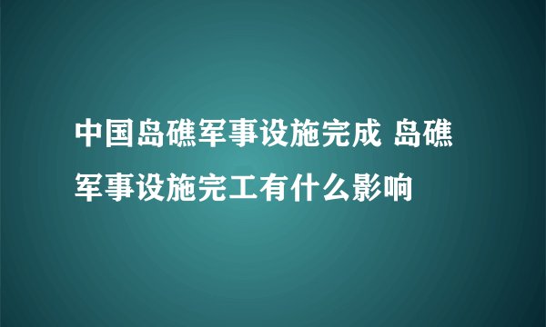 中国岛礁军事设施完成 岛礁军事设施完工有什么影响