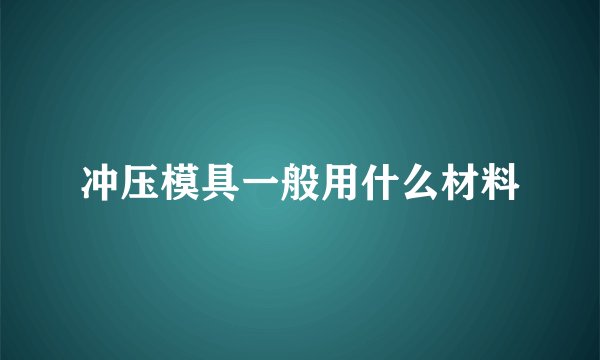冲压模具一般用什么材料