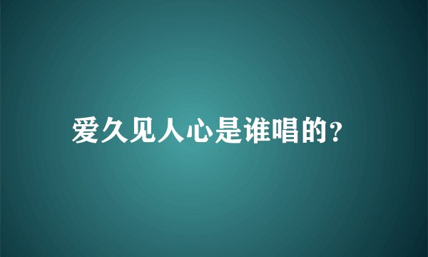 爱久见人心是谁唱的？