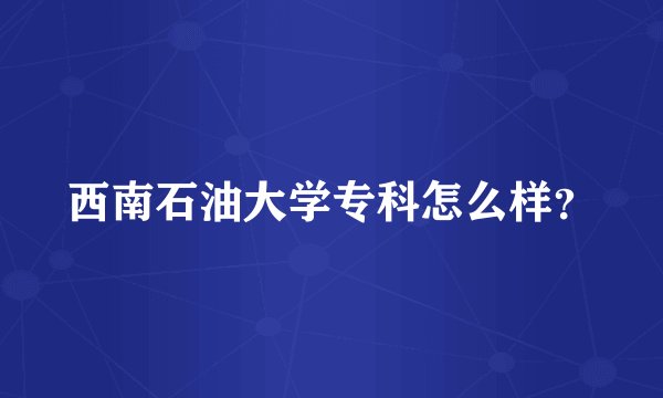 西南石油大学专科怎么样？