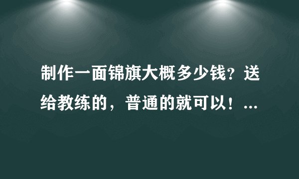 制作一面锦旗大概多少钱？送给教练的，普通的就可以！跪求答案，合肥的