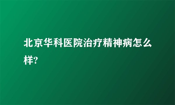 北京华科医院治疗精神病怎么样?