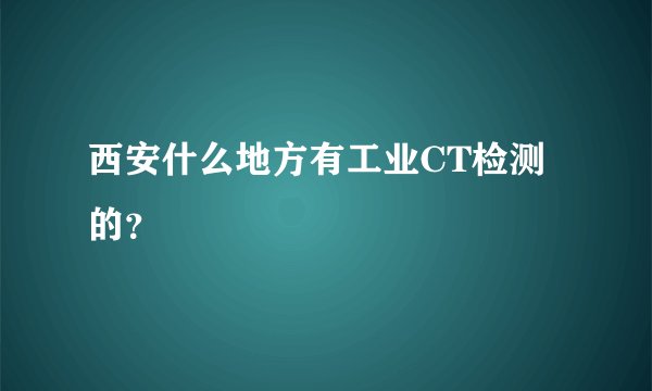 西安什么地方有工业CT检测的？