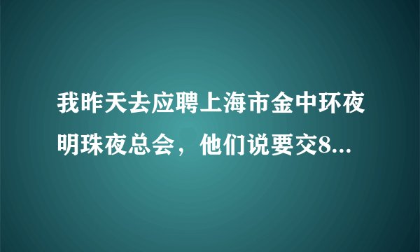 我昨天去应聘上海市金中环夜明珠夜总会，他们说要交800块的押金费，ic卡和服装！这是骗人的吗？跪