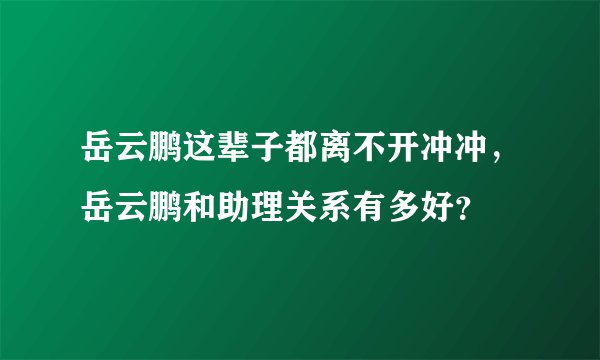 岳云鹏这辈子都离不开冲冲，岳云鹏和助理关系有多好？