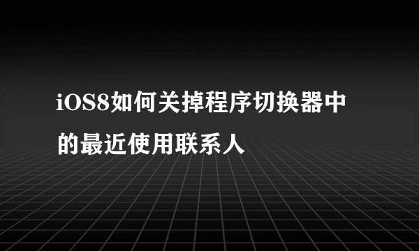 iOS8如何关掉程序切换器中的最近使用联系人