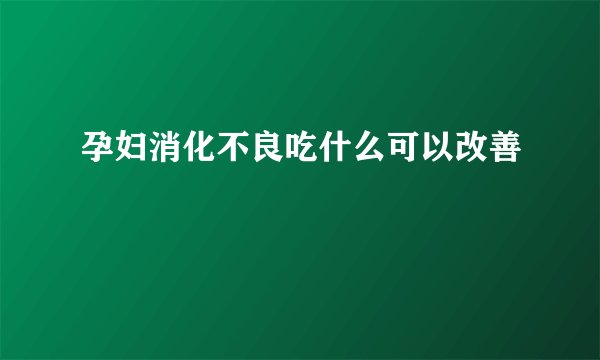 孕妇消化不良吃什么可以改善
