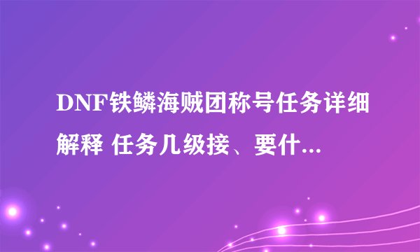 DNF铁鳞海贼团称号任务详细解释 任务几级接、要什么、船长和舰长做出来要多久 求高手告诉我下