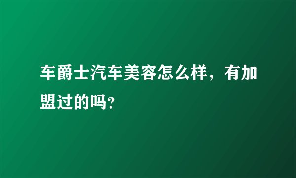 车爵士汽车美容怎么样，有加盟过的吗？