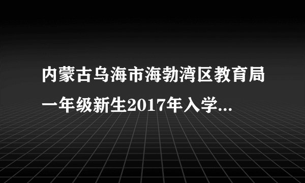 内蒙古乌海市海勃湾区教育局一年级新生2017年入学如何规？