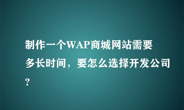 制作一个WAP商城网站需要多长时间，要怎么选择开发公司？