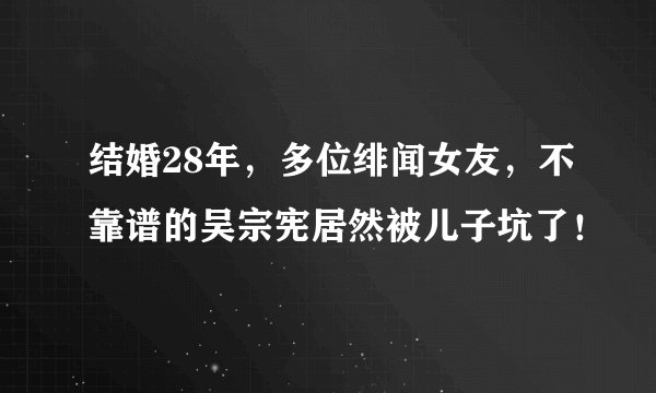 结婚28年，多位绯闻女友，不靠谱的吴宗宪居然被儿子坑了！