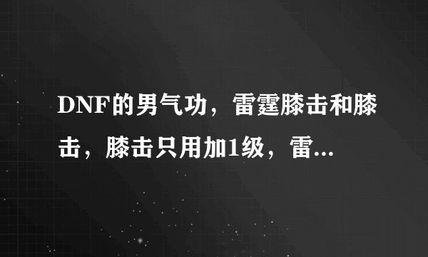 DNF的男气功，雷霆膝击和膝击，膝击只用加1级，雷霆膝击一直加是吗