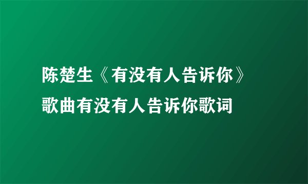 陈楚生《有没有人告诉你》 歌曲有没有人告诉你歌词