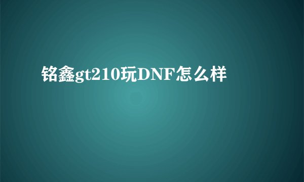 铭鑫gt210玩DNF怎么样
