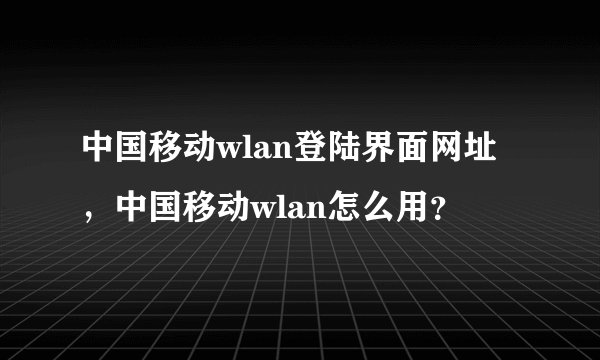 中国移动wlan登陆界面网址，中国移动wlan怎么用？