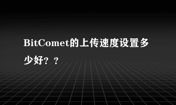 BitComet的上传速度设置多少好？？