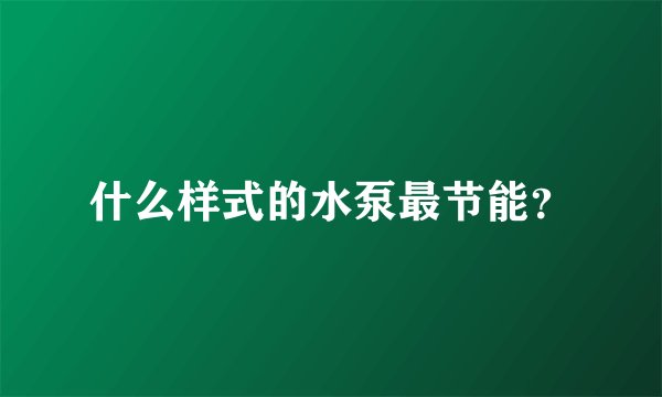 什么样式的水泵最节能？
