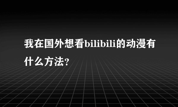 我在国外想看bilibili的动漫有什么方法？