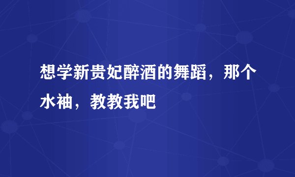 想学新贵妃醉酒的舞蹈，那个水袖，教教我吧