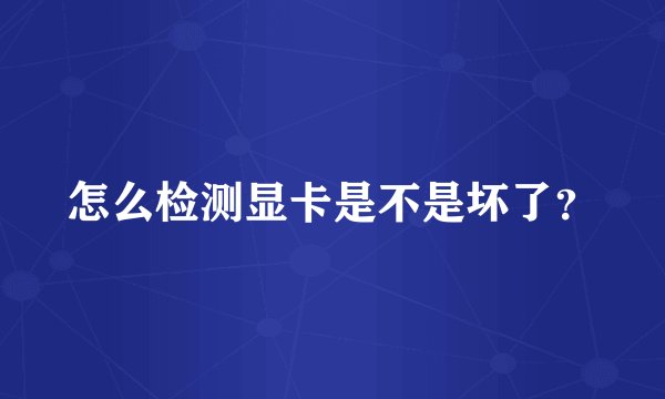 怎么检测显卡是不是坏了？