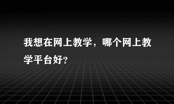 我想在网上教学，哪个网上教学平台好？