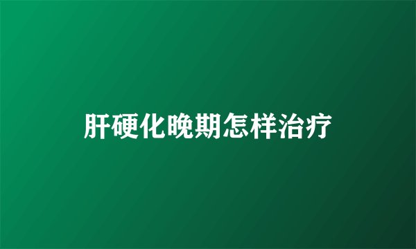 肝硬化晚期怎样治疗