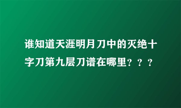 谁知道天涯明月刀中的灭绝十字刀第九层刀谱在哪里？？？