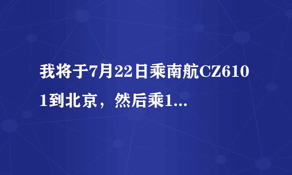 我将于7月22日乘南航CZ6101到北京，然后乘12时25分起飞去台湾的飞机，请向需怎样走？是否来得及？