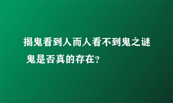 揭鬼看到人而人看不到鬼之谜 鬼是否真的存在？