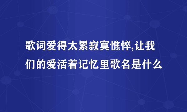 歌词爱得太累寂寞憔悴,让我们的爱活着记忆里歌名是什么