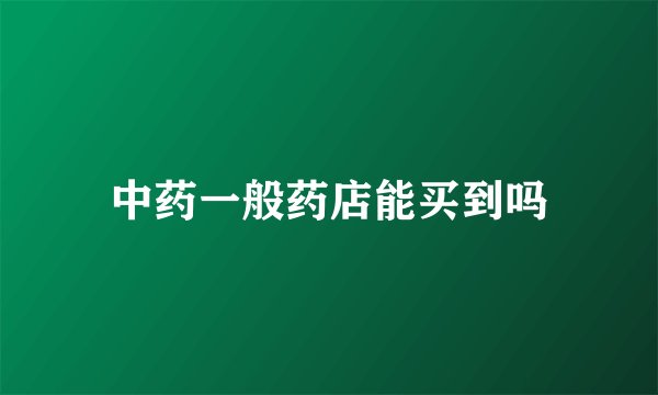 中药一般药店能买到吗