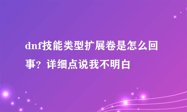 dnf技能类型扩展卷是怎么回事？详细点说我不明白
