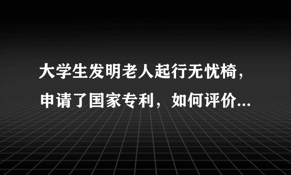 大学生发明老人起行无忧椅，申请了国家专利，如何评价学生此举？