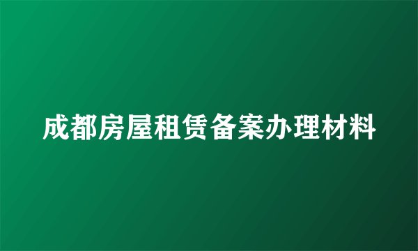 成都房屋租赁备案办理材料