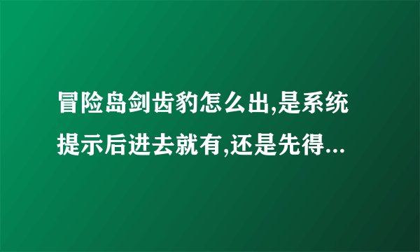 冒险岛剑齿豹怎么出,是系统提示后进去就有,还是先得打几只才出,求教~知道时间的话顺便告下时间,多谢了？