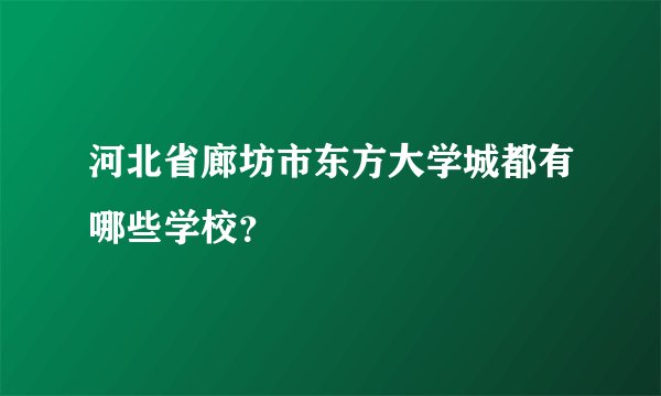 河北省廊坊市东方大学城都有哪些学校？