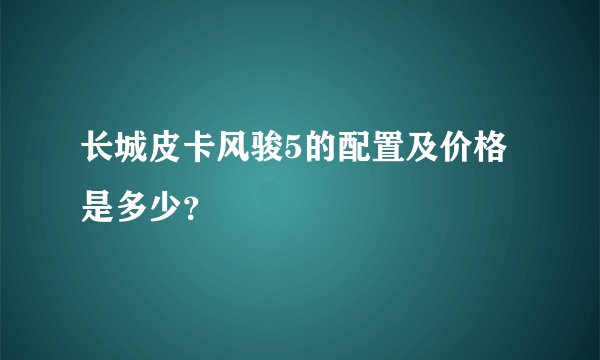 长城皮卡风骏5的配置及价格是多少？