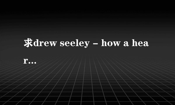 求drew seeley - how a heart breaks 歌词、、、、谢谢