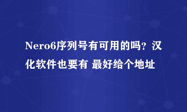 Nero6序列号有可用的吗？汉化软件也要有 最好给个地址