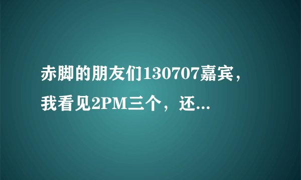 赤脚的朋友们130707嘉宾，我看见2PM三个，还有权儿，其他的几个是谁啊？