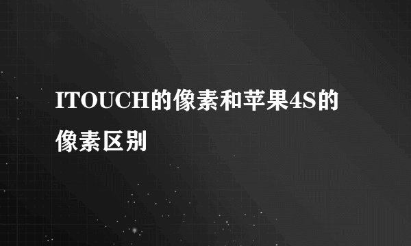 ITOUCH的像素和苹果4S的像素区别