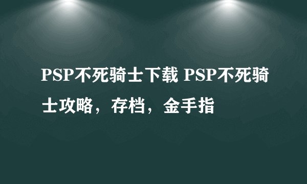 PSP不死骑士下载 PSP不死骑士攻略，存档，金手指