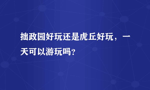 拙政园好玩还是虎丘好玩，一天可以游玩吗？