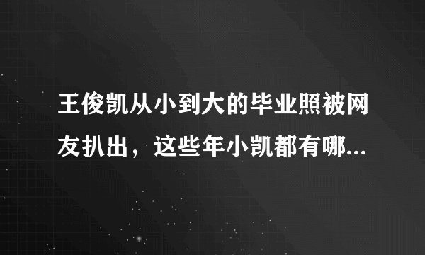 王俊凯从小到大的毕业照被网友扒出，这些年小凯都有哪些变化？
