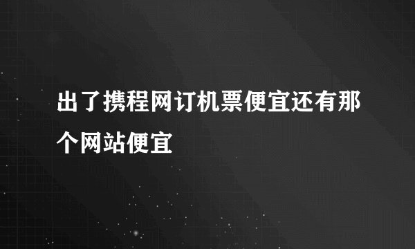 出了携程网订机票便宜还有那个网站便宜