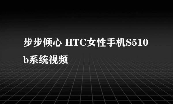 步步倾心 HTC女性手机S510b系统视频