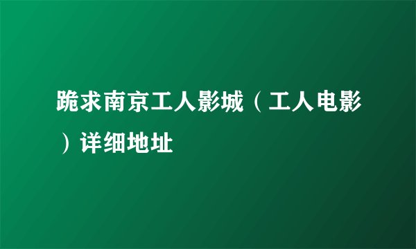 跪求南京工人影城(工人电影)详细地址
