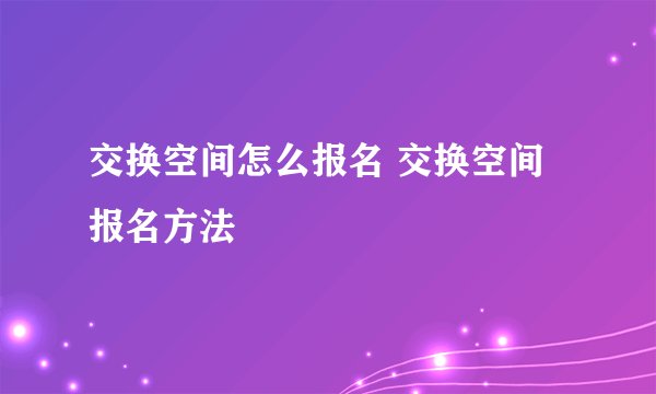 交换空间怎么报名 交换空间报名方法