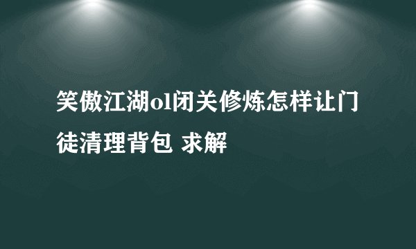 笑傲江湖ol闭关修炼怎样让门徒清理背包 求解